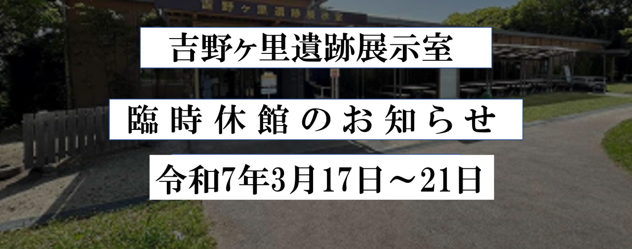 吉野ヶ里遺跡展示室　臨時休館のお知らせ　2025年3月17日(月曜)～21日(金曜)